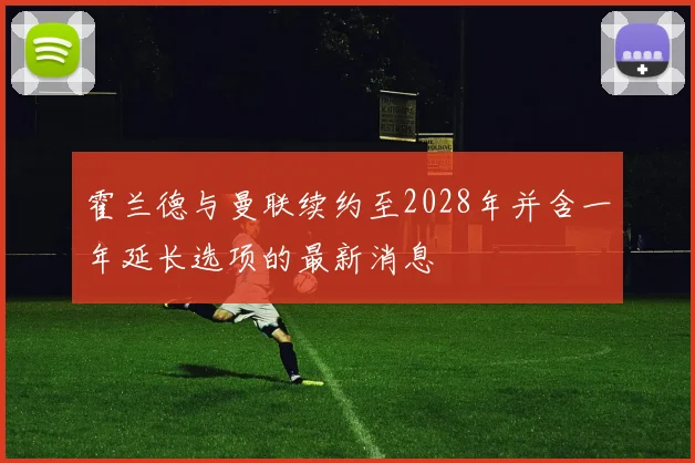霍兰德与曼联续约至2028年并含一年延长选项的最新消息