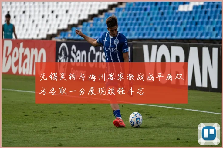无锡吴钩与梅州客家激战成平局双方各取一分展现顽强斗志