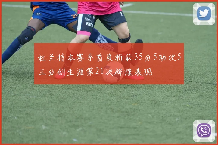 杜兰特本赛季首度斩获35分5助攻5三分创生涯第21次辉煌表现