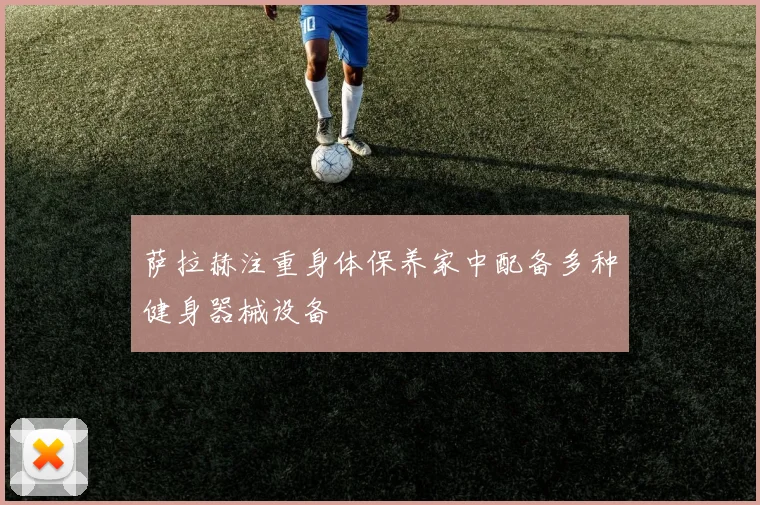 萨拉赫注重身体保养家中配备多种健身器械设备