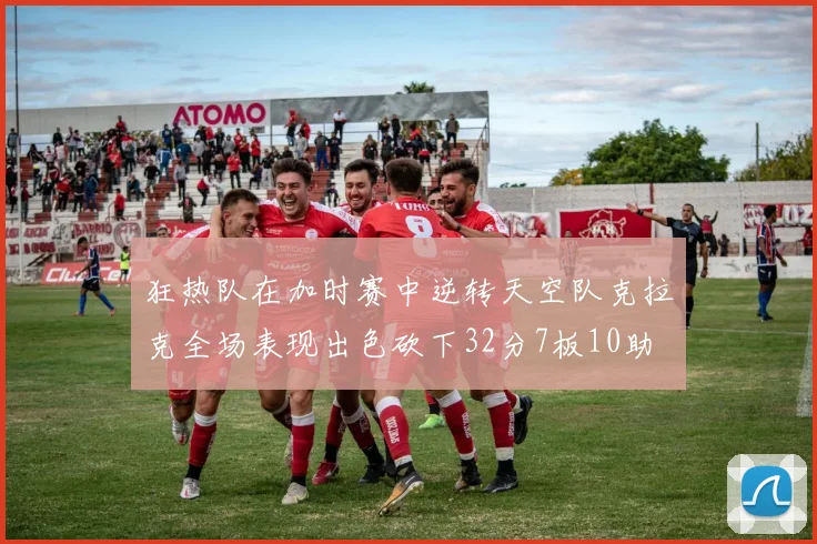 狂热队在加时赛中逆转天空队克拉克全场表现出色砍下32分7板10助