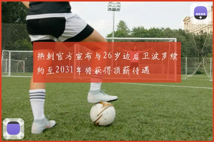热刺官方宣布与26岁边后卫波罗续约至2031年将获得顶薪待遇