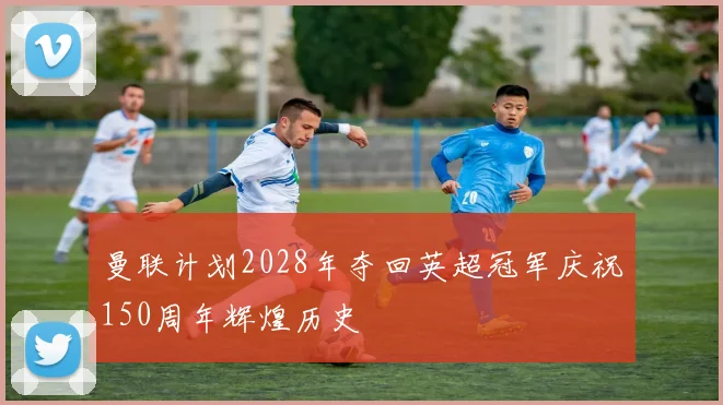 曼联计划2028年夺回英超冠军庆祝150周年辉煌历史