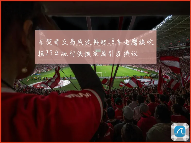 东契奇交易风波再起18年老鹰换吹杨25年独行侠换浓眉引发热议