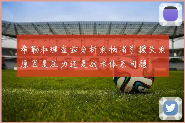 希勒和理查兹分析利物浦引援失利原因是压力还是战术体系问题