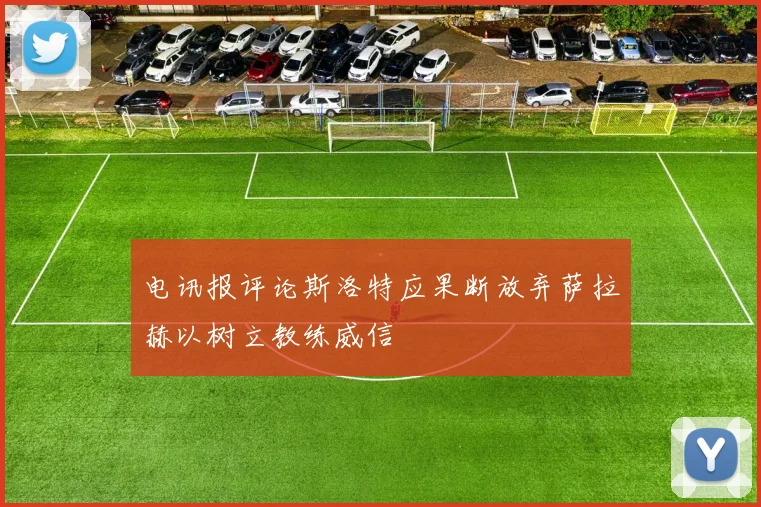 电讯报评论斯洛特应果断放弃萨拉赫以树立教练威信