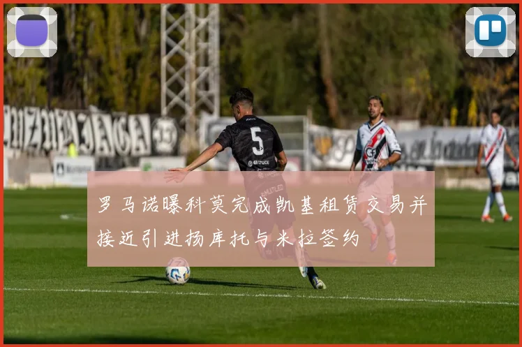 罗马诺曝科莫完成凯基租赁交易并接近引进扬库托与米拉签约