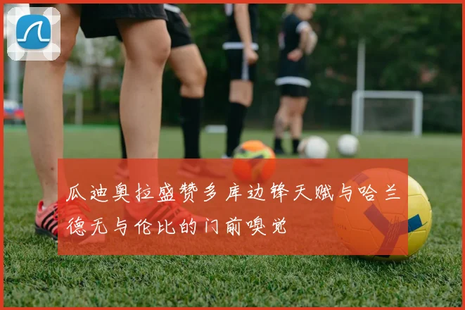 瓜迪奥拉盛赞多库边锋天赋与哈兰德无与伦比的门前嗅觉