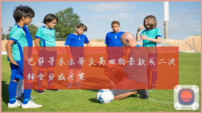 巴萨寻求法蒂交易回购条款或二次转会分成方案