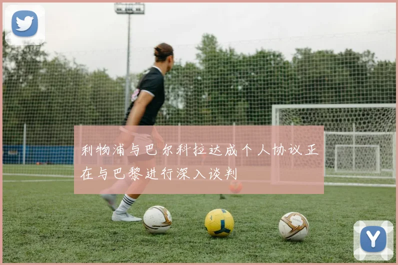 利物浦与巴尔科拉达成个人协议正在与巴黎进行深入谈判