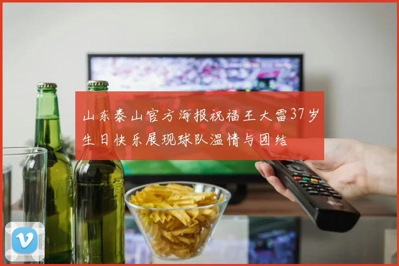 山东泰山官方海报祝福王大雷37岁生日快乐展现球队温情与团结