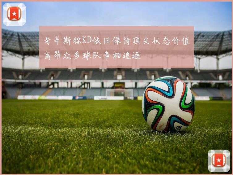 考辛斯称KD依旧保持顶尖状态价值高昂众多球队争相追逐