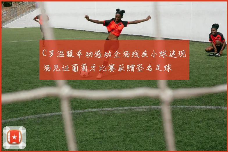 C罗温暖举动感动全场残疾小球迷现场见证葡萄牙比赛获赠签名足球