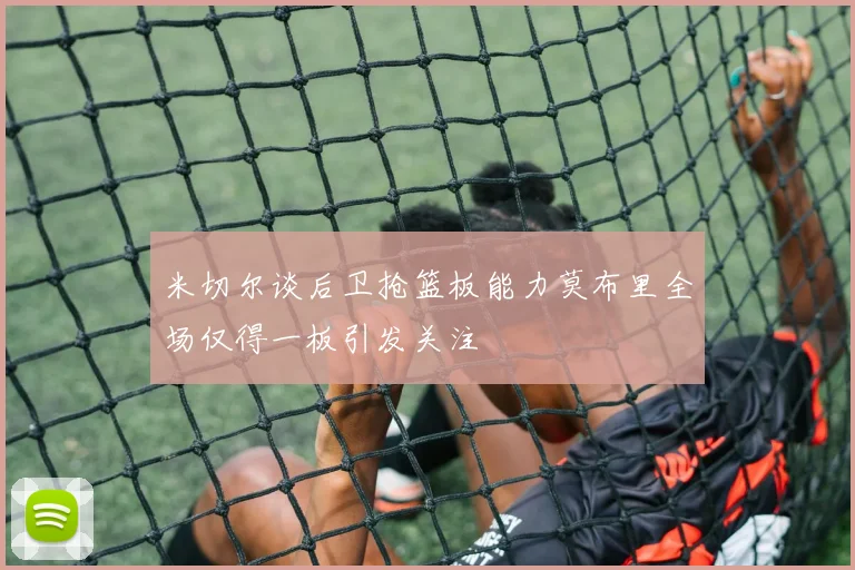 米切尔谈后卫抢篮板能力莫布里全场仅得一板引发关注