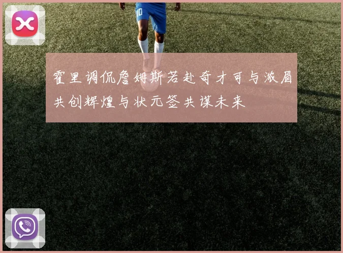 霍里调侃詹姆斯若赴奇才可与浓眉共创辉煌与状元签共谋未来