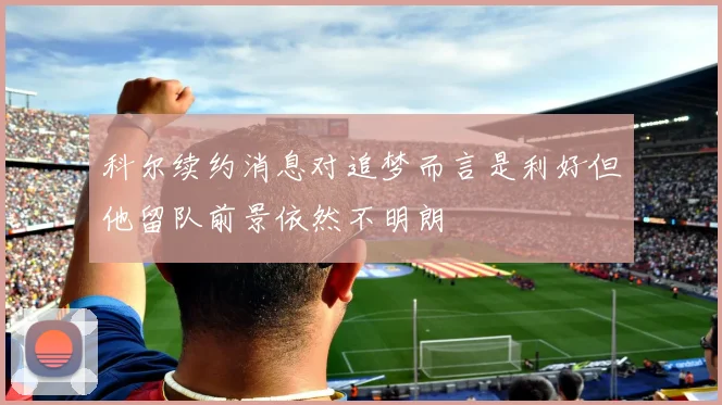 科尔续约消息对追梦而言是利好但他留队前景依然不明朗