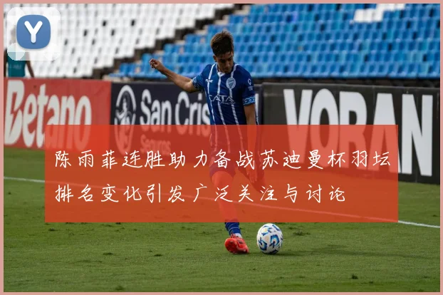 陈雨菲连胜助力备战苏迪曼杯羽坛排名变化引发广泛关注与讨论