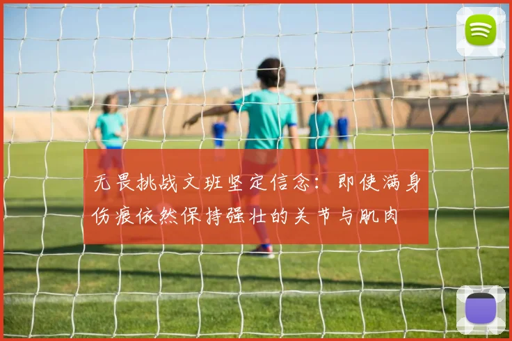 无畏挑战文班坚定信念：即使满身伤痕依然保持强壮的关节与肌肉