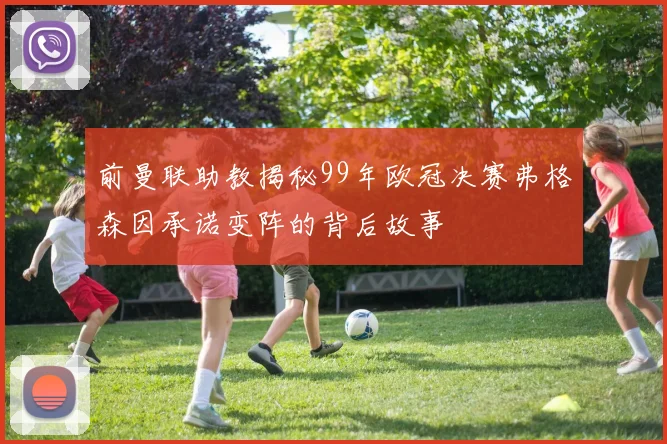 前曼联助教揭秘99年欧冠决赛弗格森因承诺变阵的背后故事