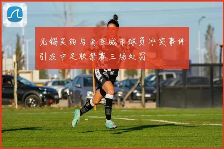 无锡吴钩与南京城市球员冲突事件引发中足联禁赛三场处罚