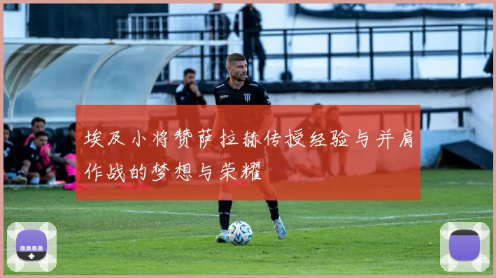 埃及小将赞萨拉赫传授经验与并肩作战的梦想与荣耀