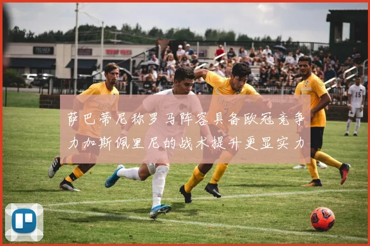 萨巴蒂尼称罗马阵容具备欧冠竞争力加斯佩里尼的战术提升更显实力