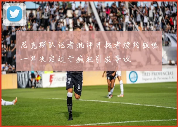 尼克斯队记者批评开拓者续约教练一年决定过于疯狂引发争议
