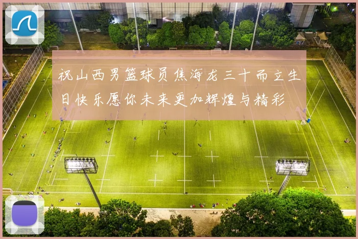 祝山西男篮球员焦海龙三十而立生日快乐愿你未来更加辉煌与精彩