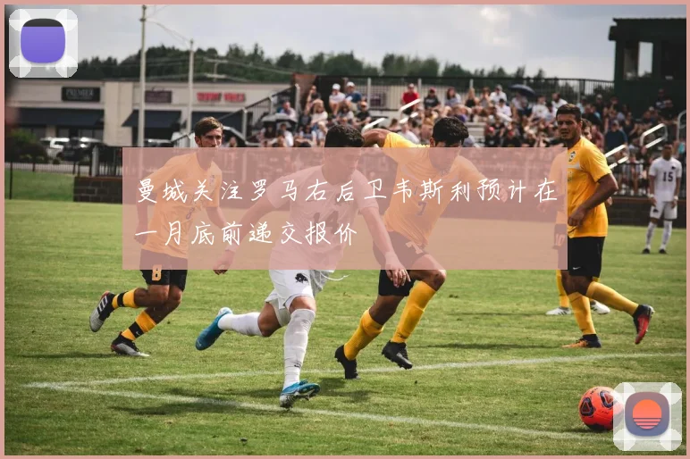 曼城关注罗马右后卫韦斯利预计在一月底前递交报价