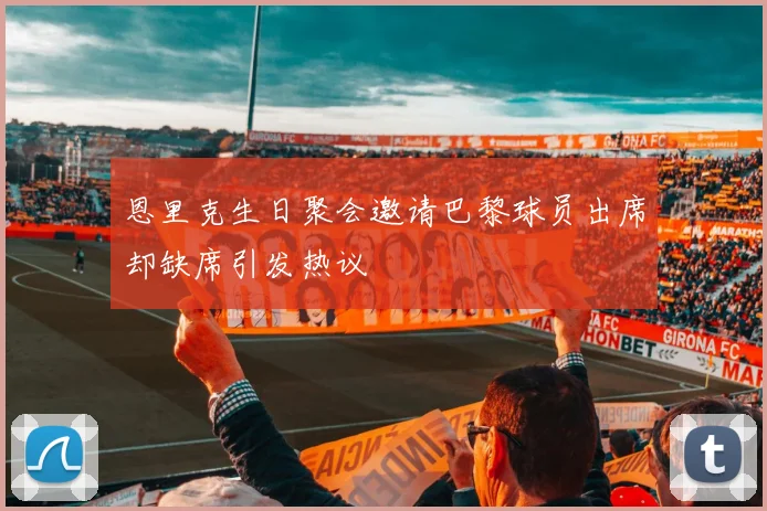 恩里克生日聚会邀请巴黎球员出席却缺席引发热议