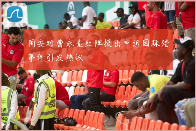 国安对曹永竞红牌提出申诉因踩踏事件引发热议
