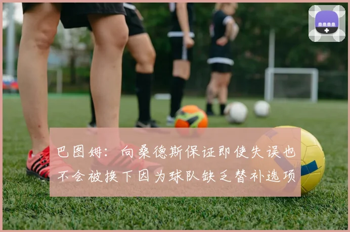 巴图姆：向桑德斯保证即使失误也不会被换下因为球队缺乏替补选项
