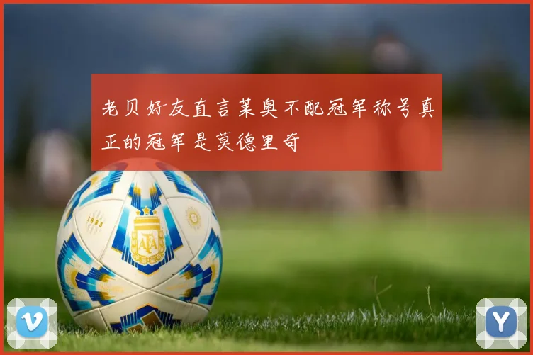老贝好友直言莱奥不配冠军称号真正的冠军是莫德里奇