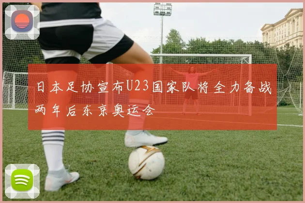 日本足协宣布U23国家队将全力备战两年后东京奥运会
