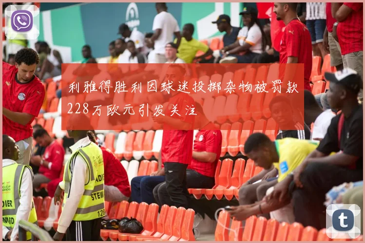 利雅得胜利因球迷投掷杂物被罚款228万欧元引发关注