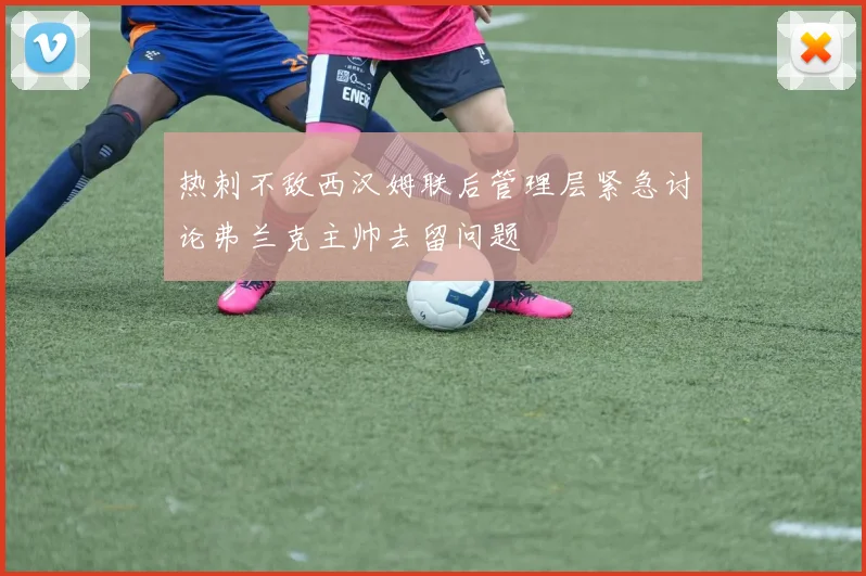 热刺不敌西汉姆联后管理层紧急讨论弗兰克主帅去留问题
